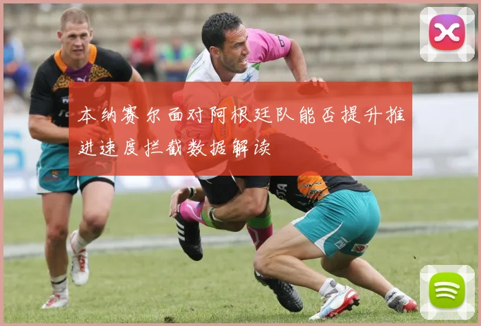 本纳赛尔面对阿根廷队能否提升推进速度拦截数据解读