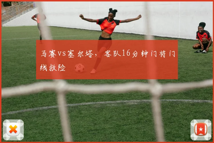 马赛vs塞尔塔，客队16分钟门将门线救险