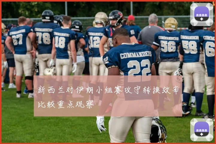 新西兰对伊朗小组赛攻守转换效率比较重点观察