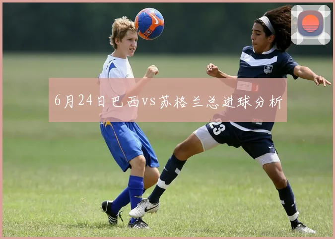 6月24日巴西vs苏格兰总进球分析