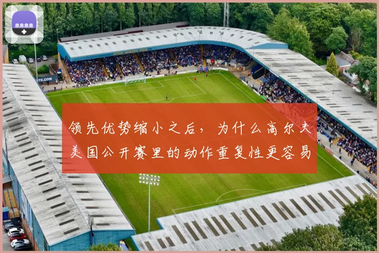 领先优势缩小之后，为什么高尔夫美国公开赛里的动作重复性更容易被低估