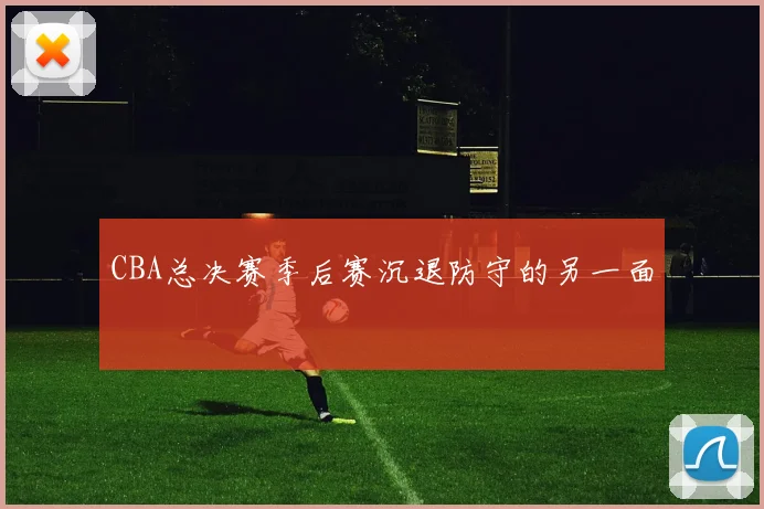 CBA总决赛季后赛沉退防守的另一面