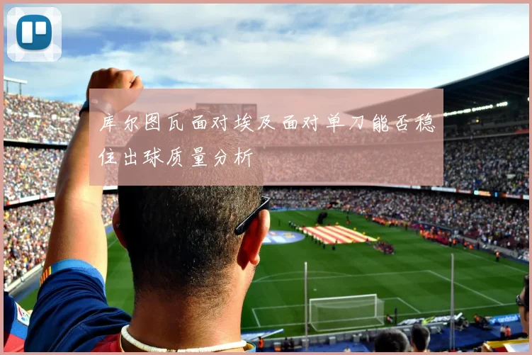 库尔图瓦面对埃及面对单刀能否稳住出球质量分析