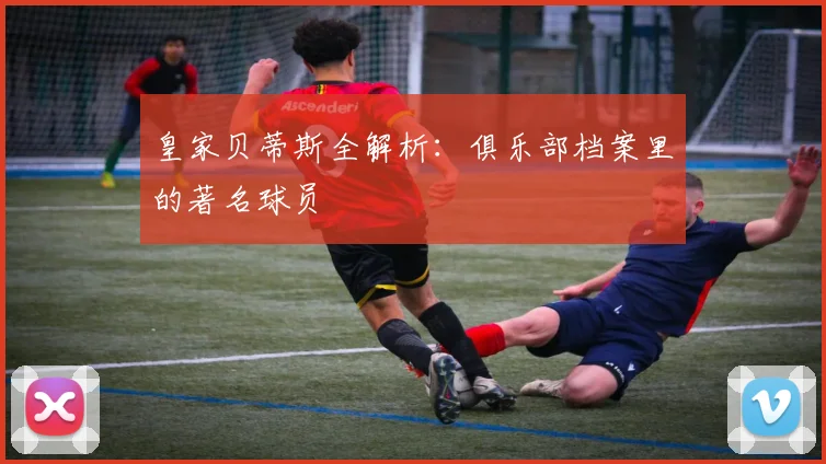 皇家贝蒂斯全解析：俱乐部档案里的著名球员